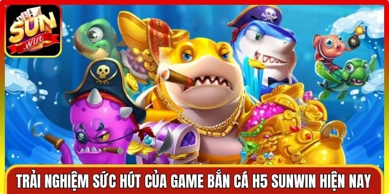 Trải nghiệm sức hút của game bắn cá H5 Sunwin hiện nay
